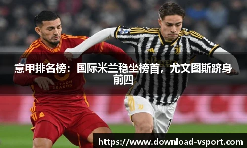 意甲排名榜：国际米兰稳坐榜首，尤文图斯跻身前四