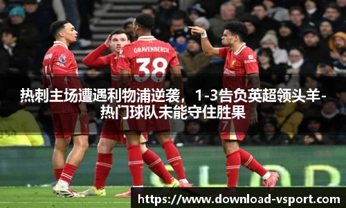 热刺主场遭遇利物浦逆袭，1-3告负英超领头羊-热门球队未能守住胜果