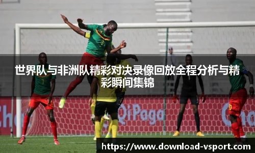 世界队与非洲队精彩对决录像回放全程分析与精彩瞬间集锦