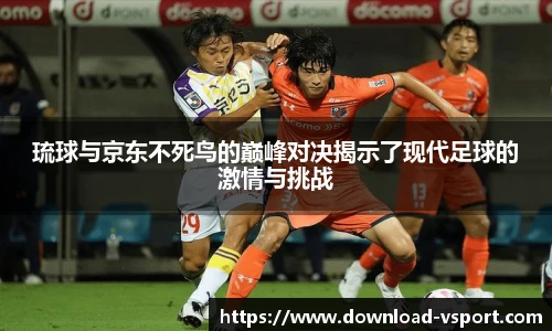 琉球与京东不死鸟的巅峰对决揭示了现代足球的激情与挑战