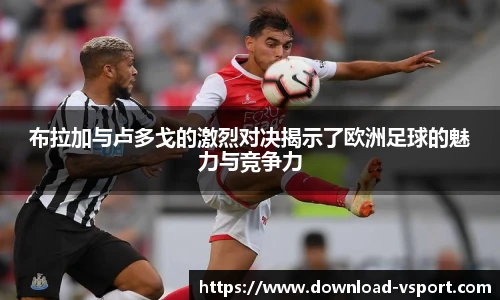布拉加与卢多戈的激烈对决揭示了欧洲足球的魅力与竞争力