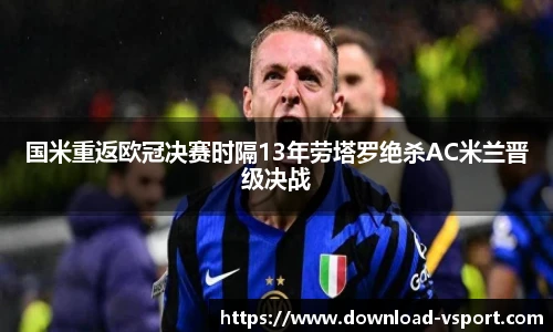 国米重返欧冠决赛时隔13年劳塔罗绝杀AC米兰晋级决战